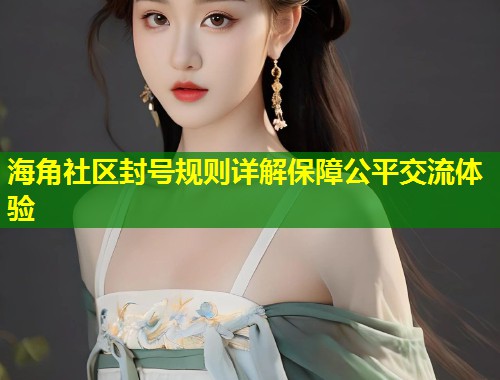 海角社区封号规则详解保障公平交流体验 海角社区封号规则详解保障公平交流体验
