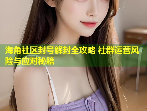 海角社区封号解封全攻略 社群运营风险与应对秘籍