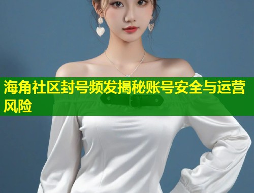 海角社区封号频发揭秘账号安全与运营风险 海角社区封号频发揭秘账号安全与运营风险