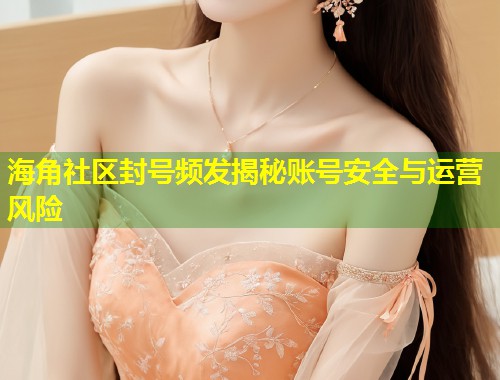 海角社区封号频发揭秘账号安全与运营风险 海角社区封号频发揭秘账号安全与运营风险