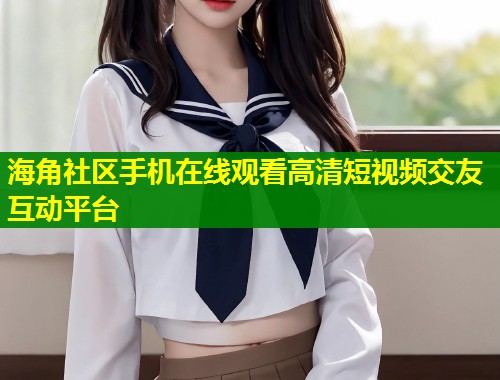 海角社区手机在线观看高清短视频交友互动平台