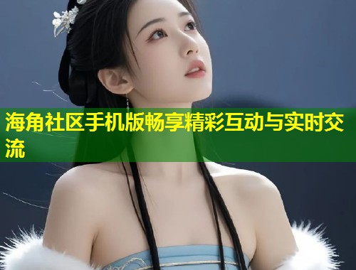 海角社区手机版畅享精彩互动与实时交流