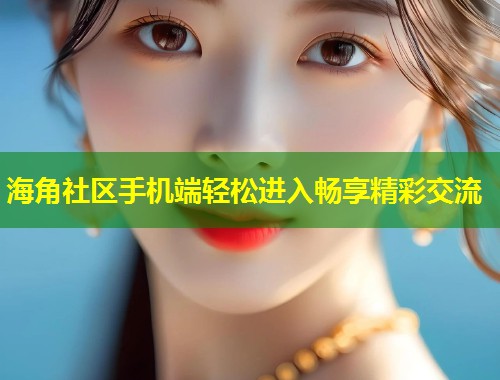 海角社区手机端轻松进入畅享精彩交流 海角社区手机端轻松进入畅享精彩交流