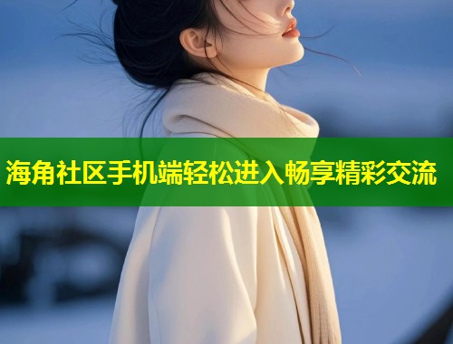 海角社区手机端轻松进入畅享精彩交流 海角社区手机端轻松进入畅享精彩交流