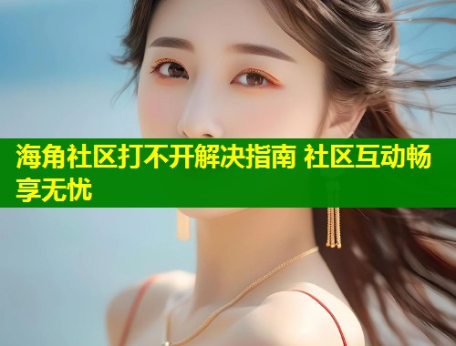 海角社区打不开解决指南 社区互动畅享无忧