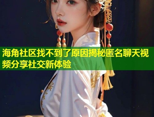 海角社区找不到了原因揭秘匿名聊天视频分享社交新体验 海角社区找不到了原因揭秘匿名聊天视频分享社交新体验