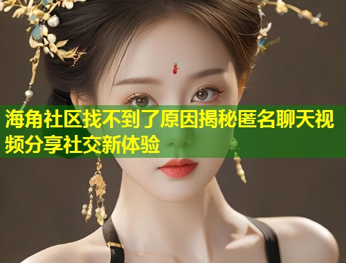 海角社区找不到了原因揭秘匿名聊天视频分享社交新体验