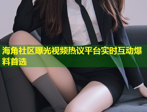 海角社区曝光视频热议平台实时互动爆料首选