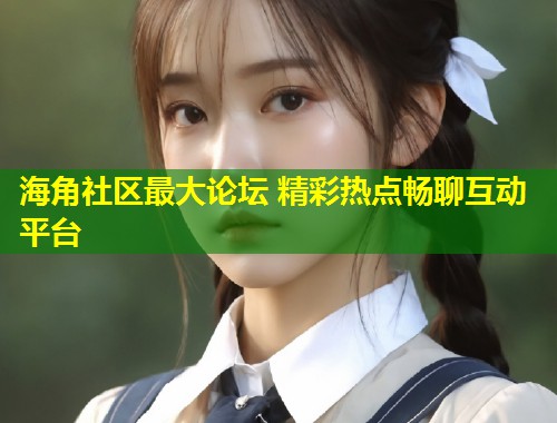 海角社区最大论坛 精彩热点畅聊互动平台 海角社区最大论坛 精彩热点畅聊互动平台