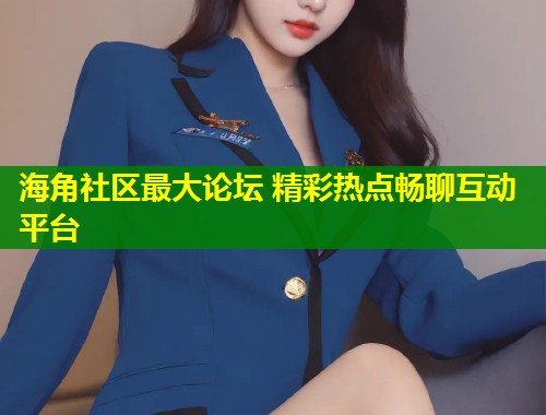 海角社区最大论坛 精彩热点畅聊互动平台 海角社区最大论坛 精彩热点畅聊互动平台