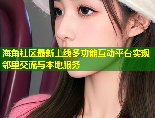 海角社区最新上线多功能互动平台实现邻里交流与本地服务