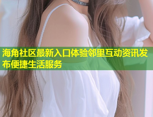 海角社区最新入口体验邻里互动资讯发布便捷生活服务 海角社区最新入口体验邻里互动资讯发布便捷生活服务