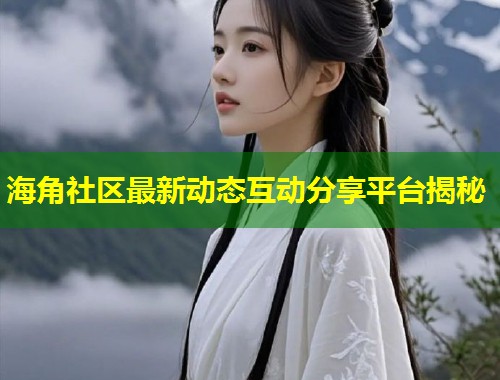 海角社区最新动态互动分享平台揭秘 海角社区最新动态互动分享平台揭秘