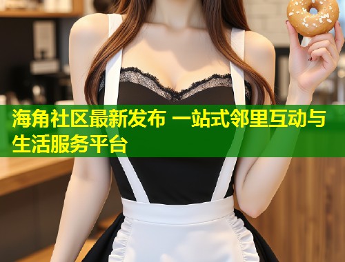 海角社区最新发布 一站式邻里互动与生活服务平台 海角社区最新发布 一站式邻里互动与生活服务平台