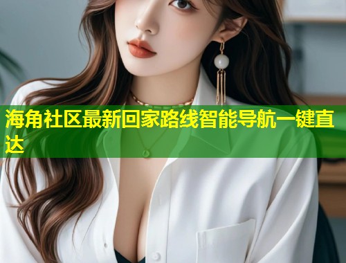海角社区最新回家路线智能导航一键直达 海角社区最新回家路线智能导航一键直达