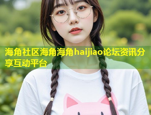 海角社区海角海角haijiao论坛资讯分享互动平台