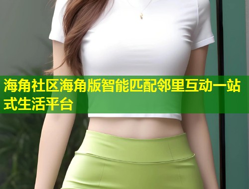 海角社区海角版智能匹配邻里互动一站式生活平台 海角社区海角版智能匹配邻里互动一站式生活平台