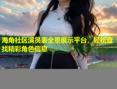 海角社区演员表全景展示平台，轻松查找精彩角色信息