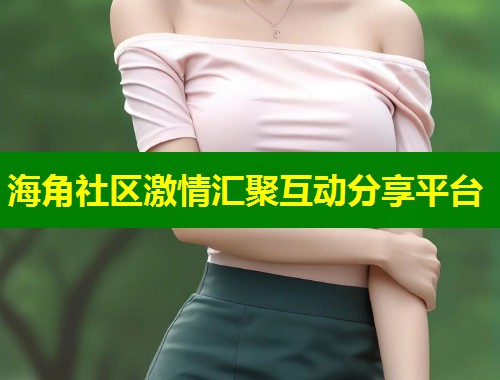 海角社区激情汇聚互动分享平台