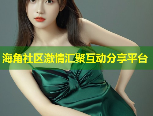 海角社区激情汇聚互动分享平台 海角社区激情汇聚互动分享平台