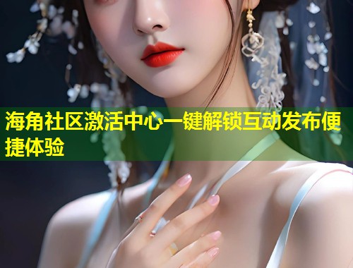 海角社区激活中心一键解锁互动发布便捷体验 海角社区激活中心一键解锁互动发布便捷体验