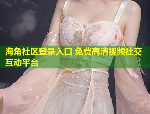 海角社区登录入口 免费高清视频社交互动平台