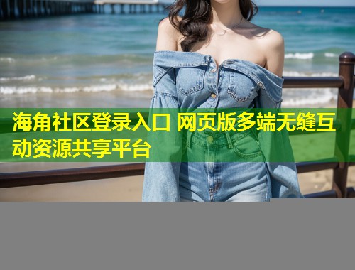 海角社区登录入口 网页版多端无缝互动资源共享平台 海角社区登录入口 网页版多端无缝互动资源共享平台