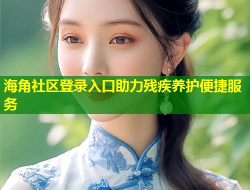 海角社区登录入口助力残疾养护便捷服务