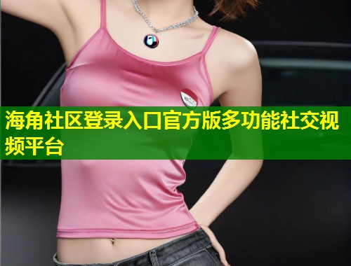 海角社区登录入口官方版多功能社交视频平台 海角社区登录入口官方版多功能社交视频平台