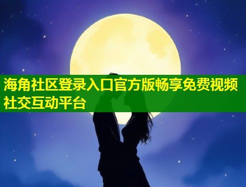海角社区登录入口官方版畅享免费视频社交互动平台