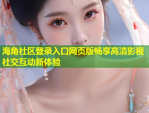 海角社区登录入口网页版畅享高清影视社交互动新体验
