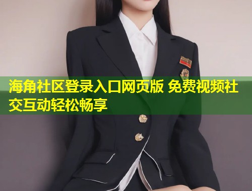 海角社区登录入口网页版 免费视频社交互动轻松畅享 海角社区登录入口网页版 免费视频社交互动轻松畅享