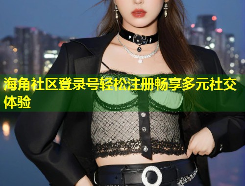 海角社区登录号轻松注册畅享多元社交体验
