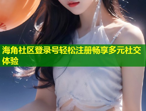 海角社区登录号轻松注册畅享多元社交体验 海角社区登录号轻松注册畅享多元社交体验
