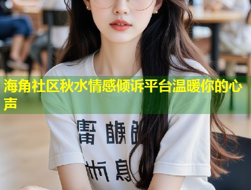 海角社区秋水情感倾诉平台温暖你的心声