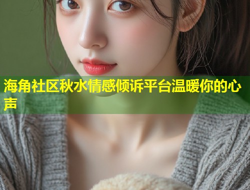 海角社区秋水情感倾诉平台温暖你的心声 海角社区秋水情感倾诉平台温暖你的心声