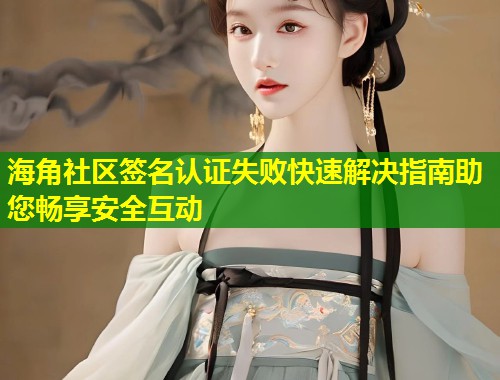 海角社区签名认证失败快速解决指南助您畅享安全互动