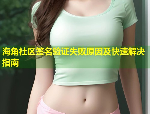 海角社区签名验证失败原因及快速解决指南 海角社区签名验证失败原因及快速解决指南