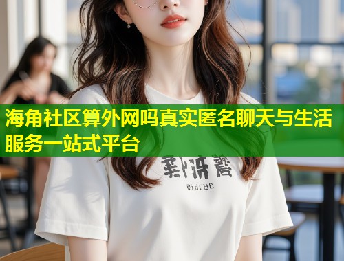 海角社区算外网吗真实匿名聊天与生活服务一站式平台