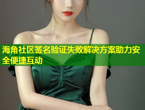 海角社区签名验证失败解决方案助力安全便捷互动 海角社区签名验证失败解决方案助力安全便捷互动