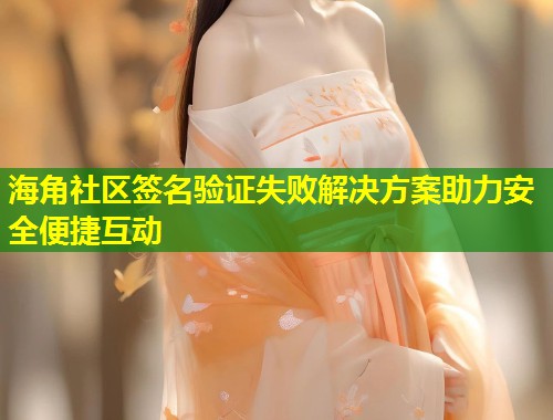 海角社区签名验证失败解决方案助力安全便捷互动