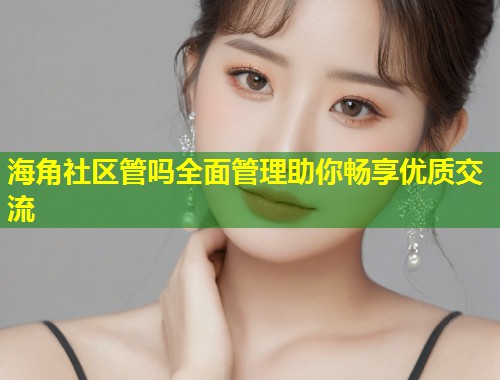 海角社区管吗全面管理助你畅享优质交流