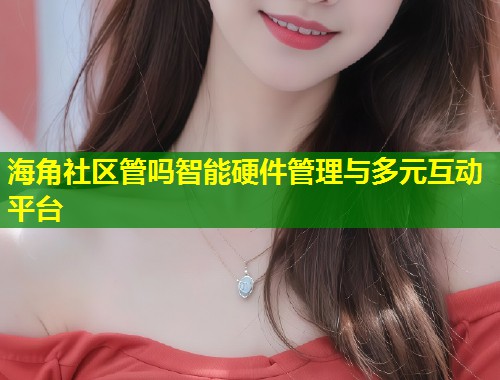 海角社区管吗智能硬件管理与多元互动平台