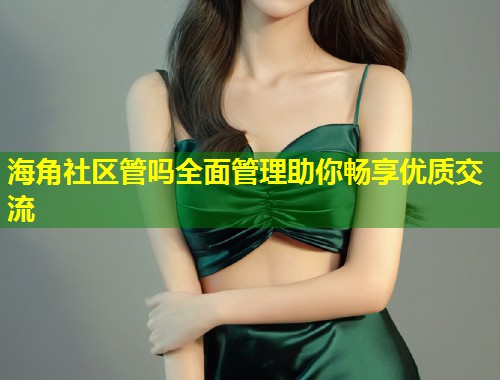 海角社区管吗全面管理助你畅享优质交流 海角社区管吗全面管理助你畅享优质交流