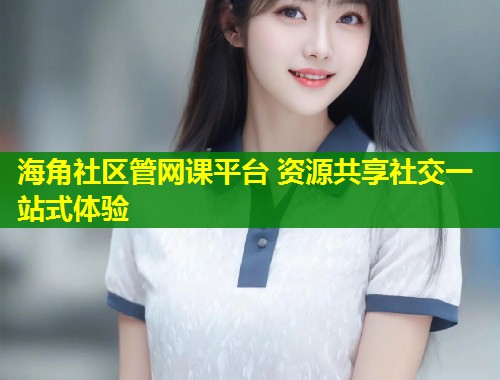 海角社区管网课平台 资源共享社交一站式体验