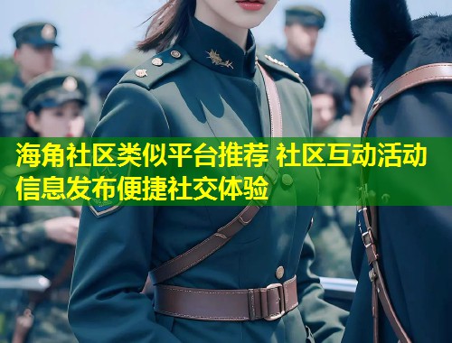 海角社区类似平台推荐 社区互动活动信息发布便捷社交体验
