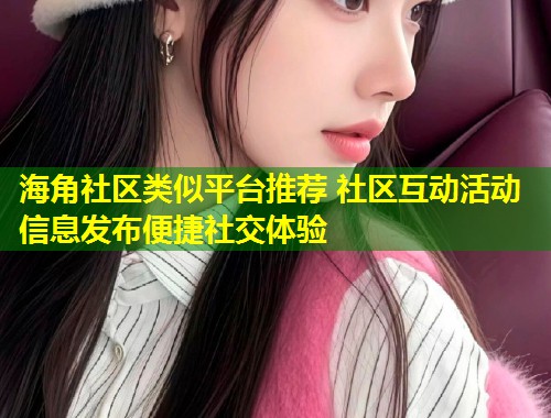 海角社区类似平台推荐 社区互动活动信息发布便捷社交体验