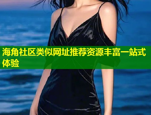 海角社区类似网址推荐资源丰富一站式体验 海角社区类似网址推荐资源丰富一站式体验