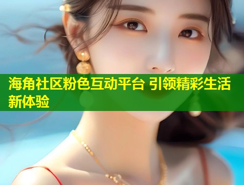 海角社区粉色互动平台 引领精彩生活新体验