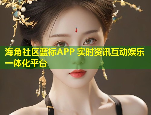 海角社区蓝标APP 实时资讯互动娱乐一体化平台